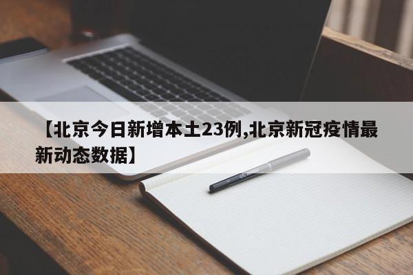 【北京今日新增本土23例,北京新冠疫情最新动态数据】