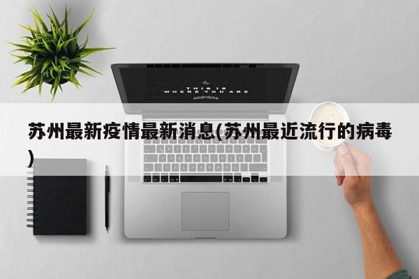 苏州最新疫情最新消息(苏州最近流行的病毒)