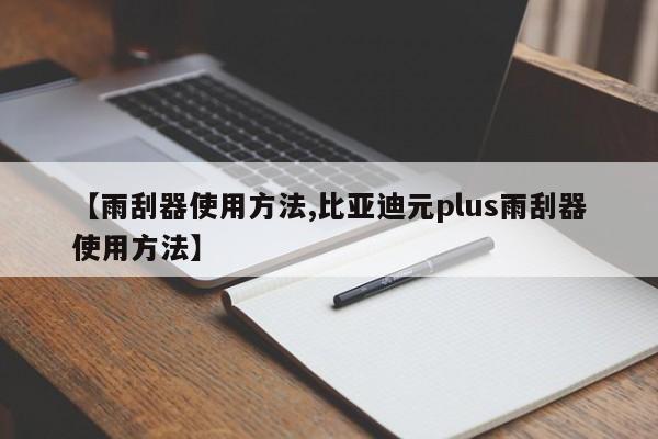 【雨刮器使用方法,比亚迪元plus雨刮器使用方法】