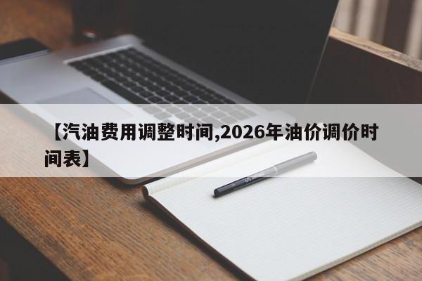 【汽油费用调整时间,2026年油价调价时间表】