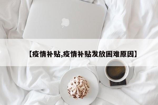 【疫情补贴,疫情补贴发放困难原因】