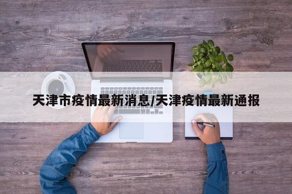 天津市疫情最新消息/天津疫情最新通报