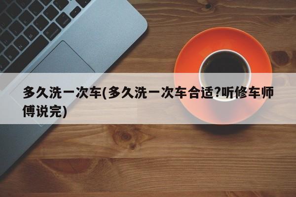 多久洗一次车(多久洗一次车合适?听修车师傅说完)