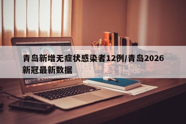 青岛新增无症状感染者12例/青岛2026新冠最新数据