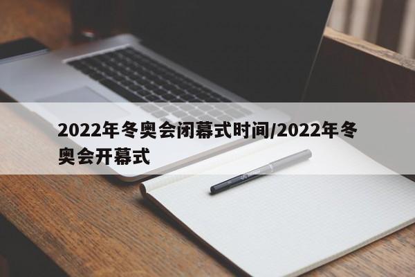 2022年冬奥会闭幕式时间/2022年冬奥会开幕式