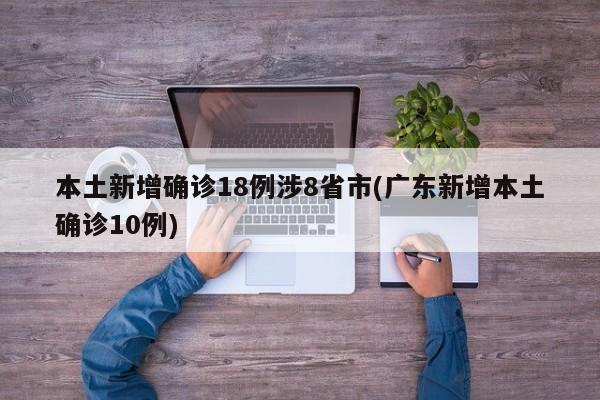 本土新增确诊18例涉8省市(广东新增本土确诊10例)