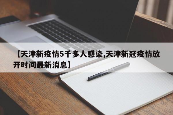 【天津新疫情5千多人感染,天津新冠疫情放开时间最新消息】