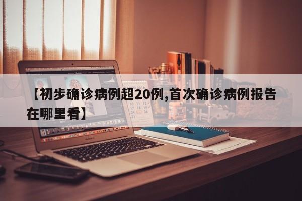 【初步确诊病例超20例,首次确诊病例报告在哪里看】