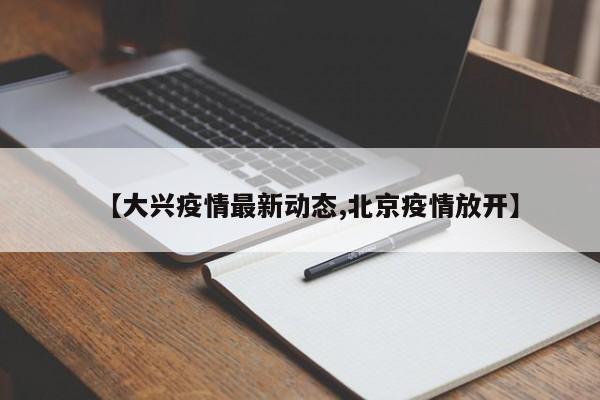 【大兴疫情最新动态,北京疫情放开】