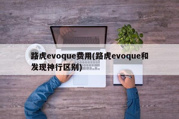 路虎evoque费用(路虎evoque和发现神行区别)