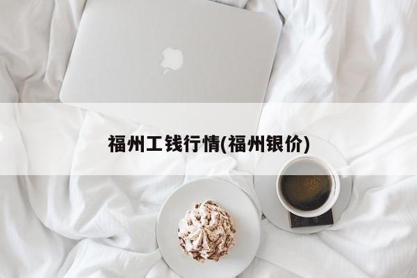 福州工钱行情(福州银价)