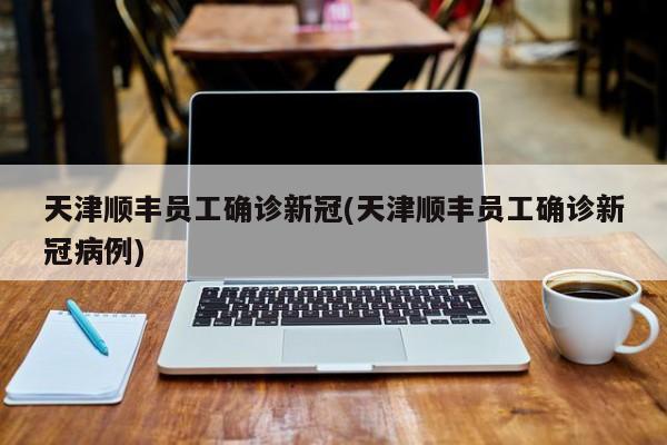 天津顺丰员工确诊新冠(天津顺丰员工确诊新冠病例)