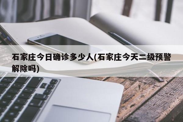 石家庄今日确诊多少人(石家庄今天二级预警解除吗)