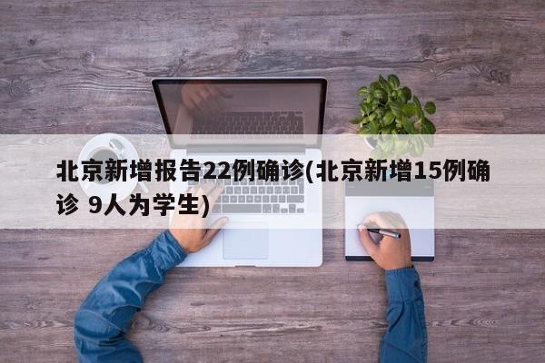 北京新增报告22例确诊(北京新增15例确诊 9人为学生)