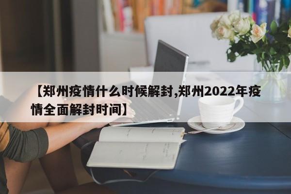 【郑州疫情什么时候解封,郑州2022年疫情全面解封时间】