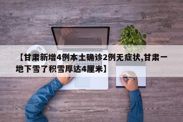 【甘肃新增4例本土确诊2例无症状,甘肃一地下雪了积雪厚达4厘米】