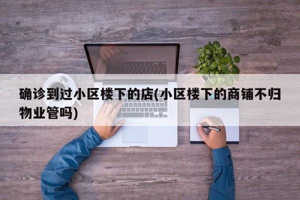 确诊到过小区楼下的店(小区楼下的商铺不归物业管吗)