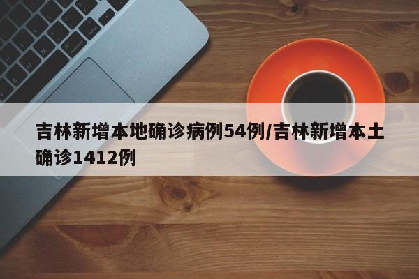 吉林新增本地确诊病例54例/吉林新增本土确诊1412例