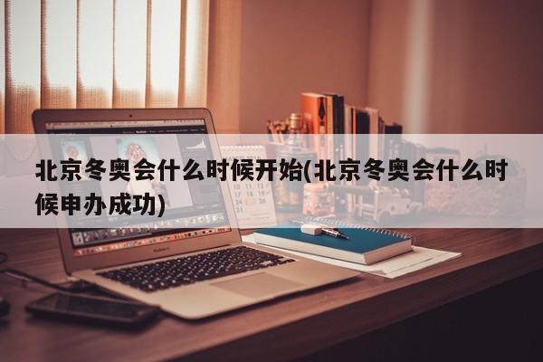 北京冬奥会什么时候开始(北京冬奥会什么时候申办成功)