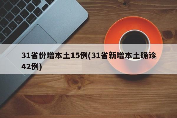 31省份增本土15例(31省新增本土确诊42例)