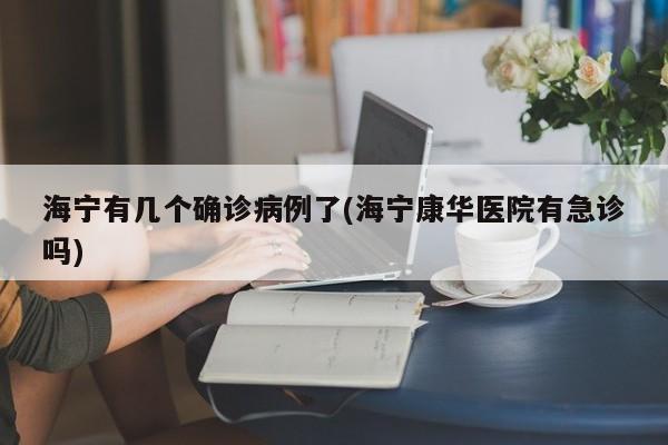 海宁有几个确诊病例了(海宁康华医院有急诊吗)