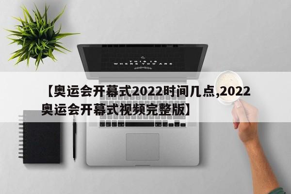 【奥运会开幕式2022时间几点,2022奥运会开幕式视频完整版】