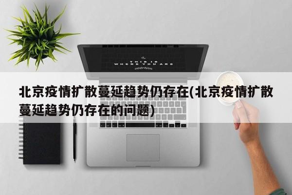 北京疫情扩散蔓延趋势仍存在(北京疫情扩散蔓延趋势仍存在的问题)
