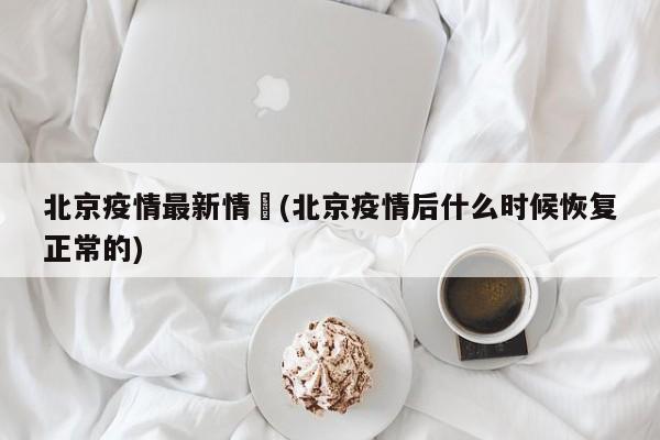 北京疫情最新情況(北京疫情后什么时候恢复正常的)