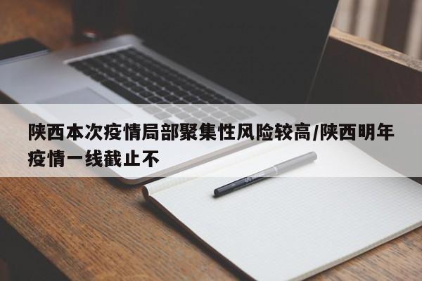 陕西本次疫情局部聚集性风险较高/陕西明年疫情一线截止不