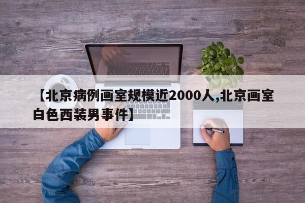 【北京病例画室规模近2000人,北京画室白色西装男事件】
