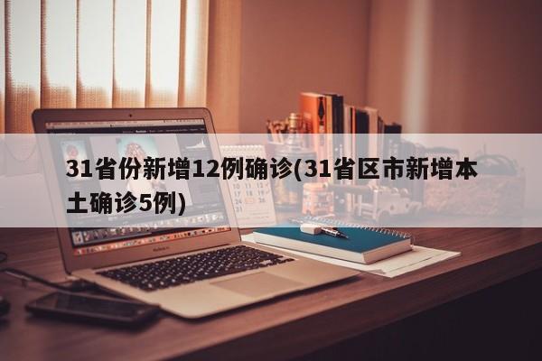 31省份新增12例确诊(31省区市新增本土确诊5例)