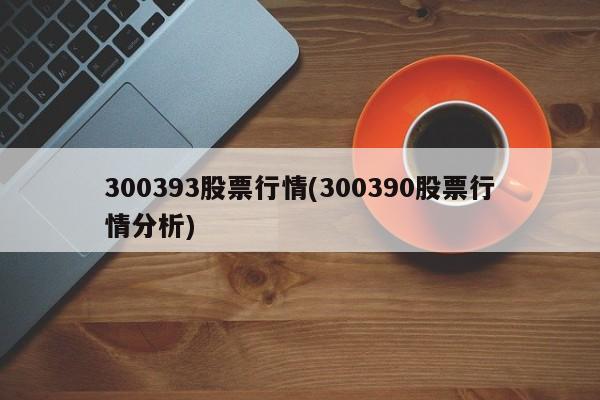 300393股票行情(300390股票行情分析)