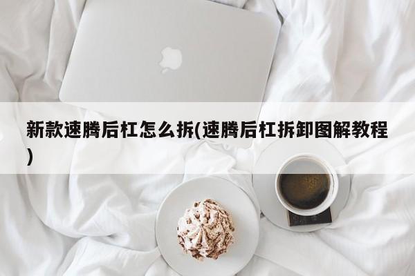 新款速腾后杠怎么拆(速腾后杠拆卸图解教程)