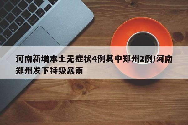 河南新增本土无症状4例其中郑州2例/河南郑州发下特级暴雨