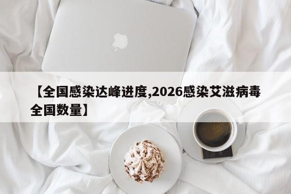 【全国感染达峰进度,2026感染艾滋病毒全国数量】