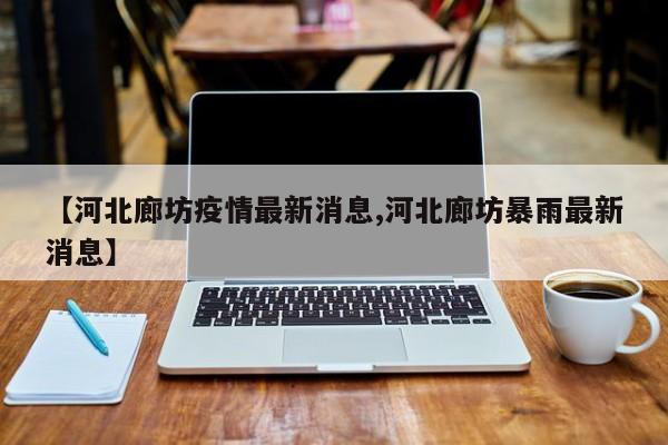 【河北廊坊疫情最新消息,河北廊坊暴雨最新消息】