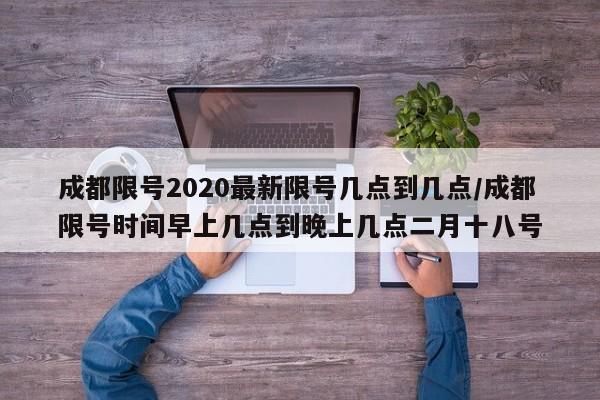 成都限号2020最新限号几点到几点/成都限号时间早上几点到晚上几点二月十八号