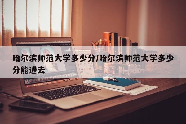 哈尔滨师范大学多少分/哈尔滨师范大学多少分能进去