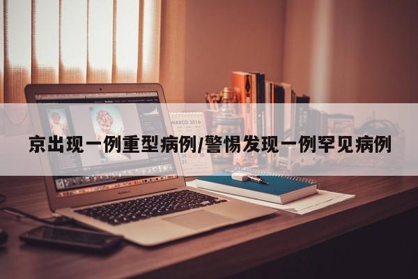 京出现一例重型病例/警惕发现一例罕见病例