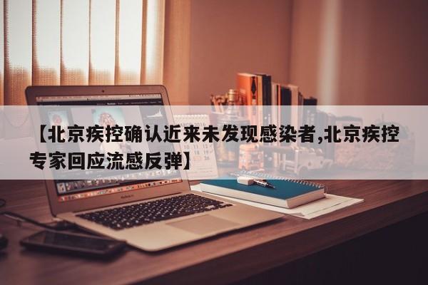 【北京疾控确认近来未发现感染者,北京疾控专家回应流感反弹】