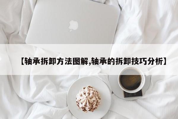 【轴承拆卸方法图解,轴承的拆卸技巧分析】