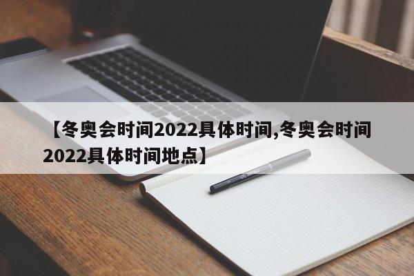 【冬奥会时间2022具体时间,冬奥会时间2022具体时间地点】