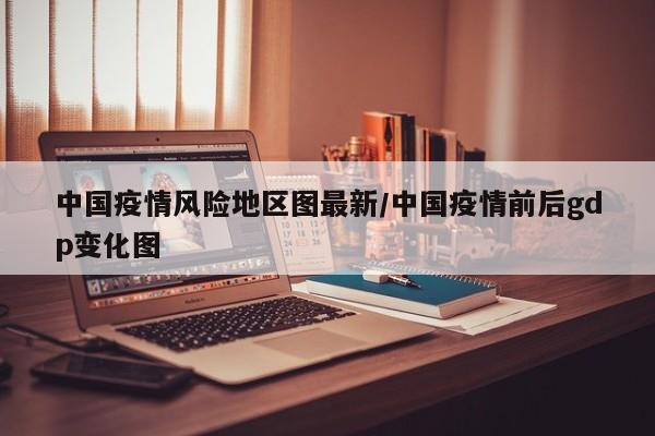 中国疫情风险地区图最新/中国疫情前后gdp变化图