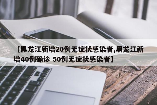 【黑龙江新增20例无症状感染者,黑龙江新增40例确诊 50例无症状感染者】