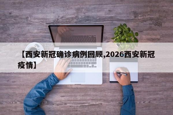 【西安新冠确诊病例回顾,2026西安新冠疫情】