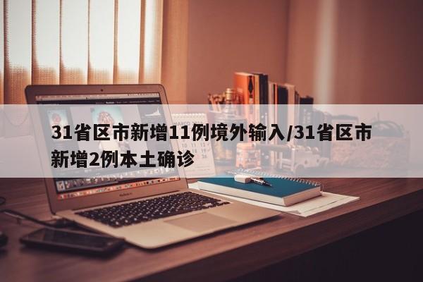 31省区市新增11例境外输入/31省区市新增2例本土确诊