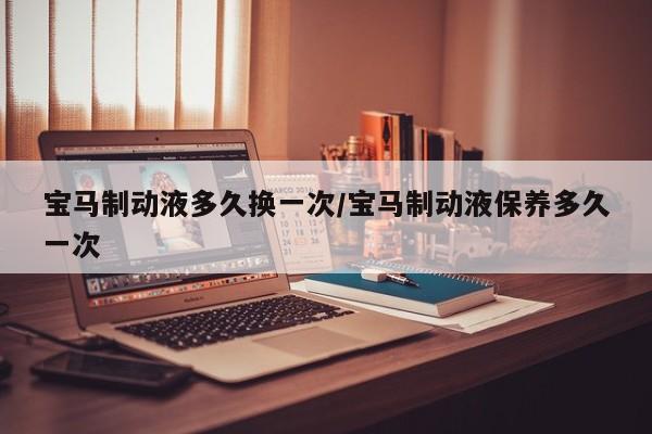 宝马制动液多久换一次/宝马制动液保养多久一次