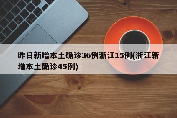 昨日新增本土确诊36例浙江15例(浙江新增本土确诊45例)