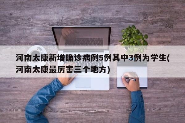 河南太康新增确诊病例5例其中3例为学生(河南太康最厉害三个地方)