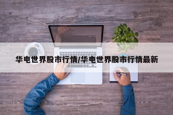 华电世界股市行情/华电世界股市行情最新
